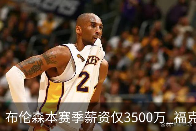 布伦森本赛季薪资仅3500万 福克斯5000万合同下个月生效