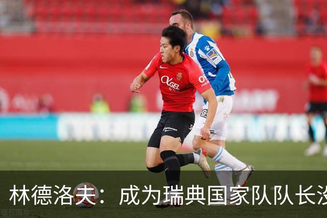 林德洛夫：成为瑞典国家队队长没有丝毫犹豫